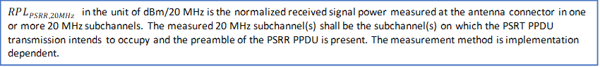 RPL_(PSRR,20MHz ) in the unit of dBm/20 MHz is the normalized received signal power measured at the antenna connector in one or more 20 MHz subchannels. The measured 20 MHz subchannel(s) shall be the subchannel(s) on which the PSRT PPDU transmission intends to occupy and the preamble of the PSRR PPDU is present. The measurement method is implementation dependent. 

